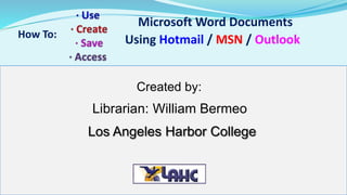 Microsoft Word Documents 
How To: Using Hotmail / MSN / Outlook 
Created by: 
Librarian: William Bermeo 
Los Angeles Harbor College 
 