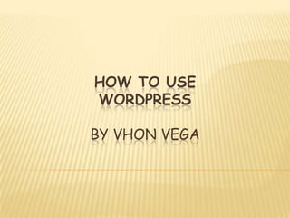 HOW TO USE
WORDPRESS
BY VHON VEGA
 