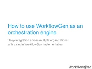 How to use WorkﬂowGen as an
orchestration engine
Deep integration across multiple organizations
with a single WorkﬂowGen implementation
 