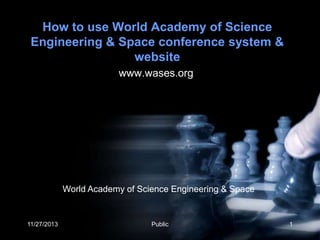How to use World Academy of Science
Engineering & Space conference system &
website
www.wases.org

World Academy of Science Engineering & Space

11/27/2013

Public

1

 