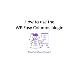 How to use the
WP Easy Columns plugin
http://fairyblogmother.co.uk
 