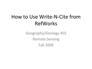 How to Use Write-N-Cite from RefWorks Geography/Geology 455 Remote Sensing Fall 2009 