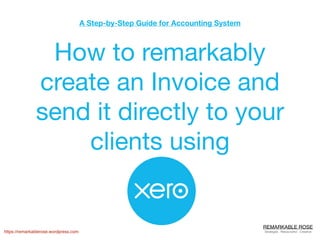 REMARKABLE ROSE
Strategist . Resourceful . Creative
A Step-by-Step Guide for Accounting System
https://remarkablerose.wordpress.comhttps://remarkablerose.wordpress.com
How to remarkably
create an Invoice and
send it directly to your
clients using
 