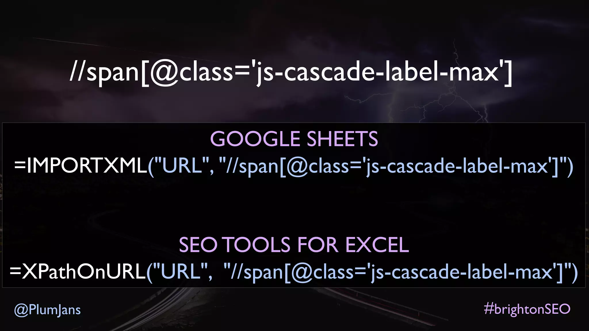 #brightonSEO@PlumJans
//span[@class='js-cascade-label-max']
GOOGLE SHEETS
=IMPORTXML("URL", "//span[@class='js-cascade-label-max']")
SEO TOOLS FOR EXCEL
=XPathOnURL("URL", "//span[@class='js-cascade-label-max']")
 