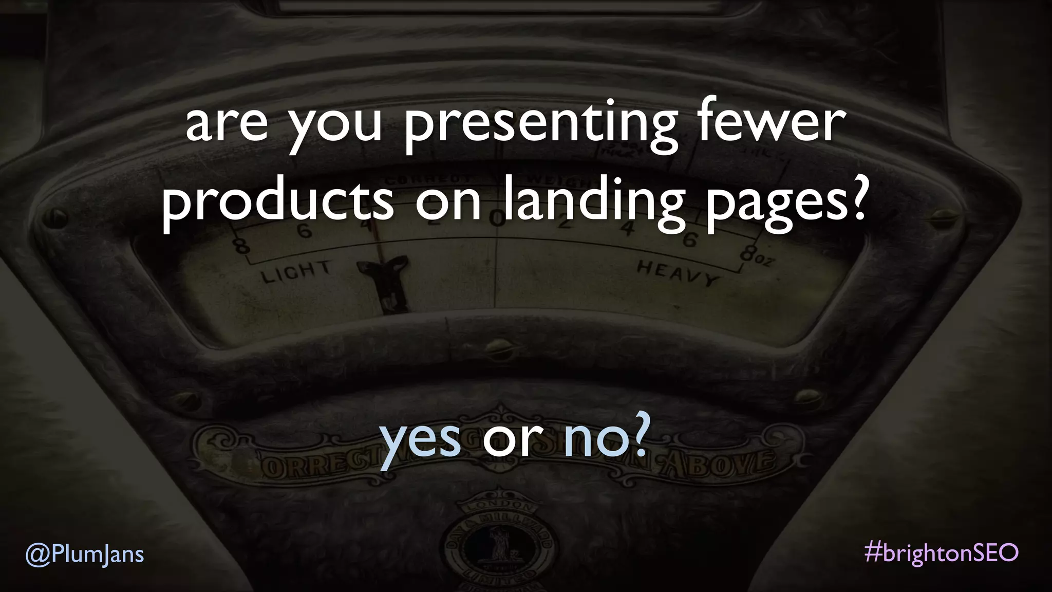 #brightonSEO@PlumJans
are you presenting fewer
products on landing pages?
yes or no?
 