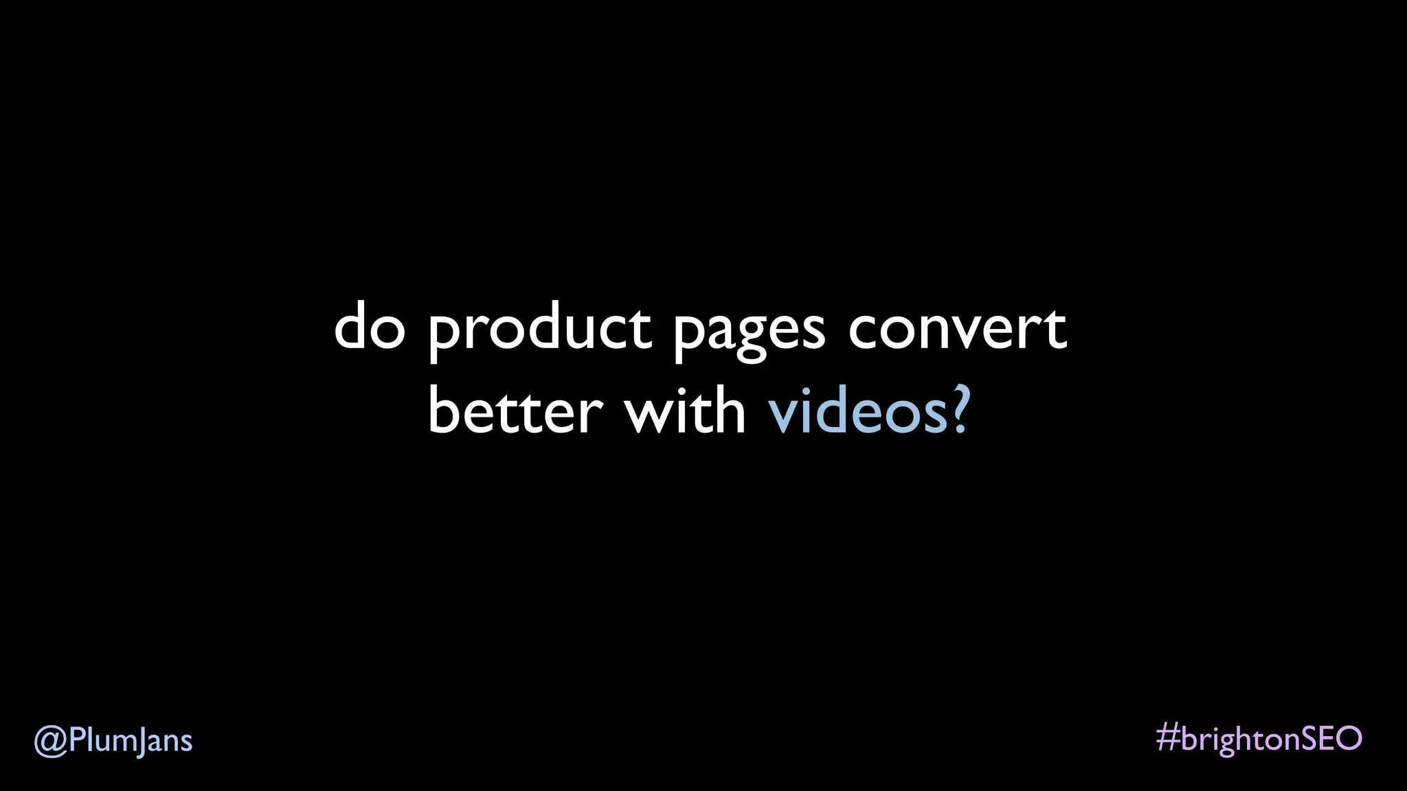 #brightonSEO@PlumJans
do product pages convert
better with videos?
 