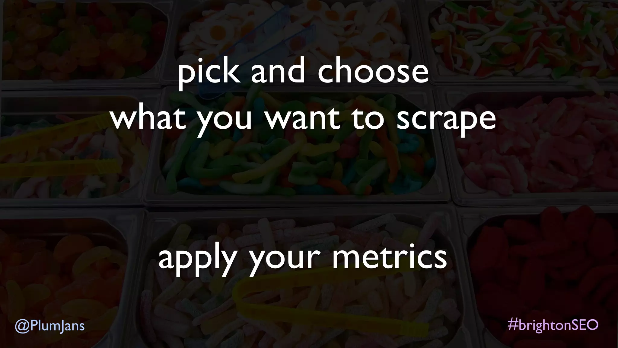 #brightonSEO@PlumJans
pick and choose
what you want to scrape
apply your metrics
 