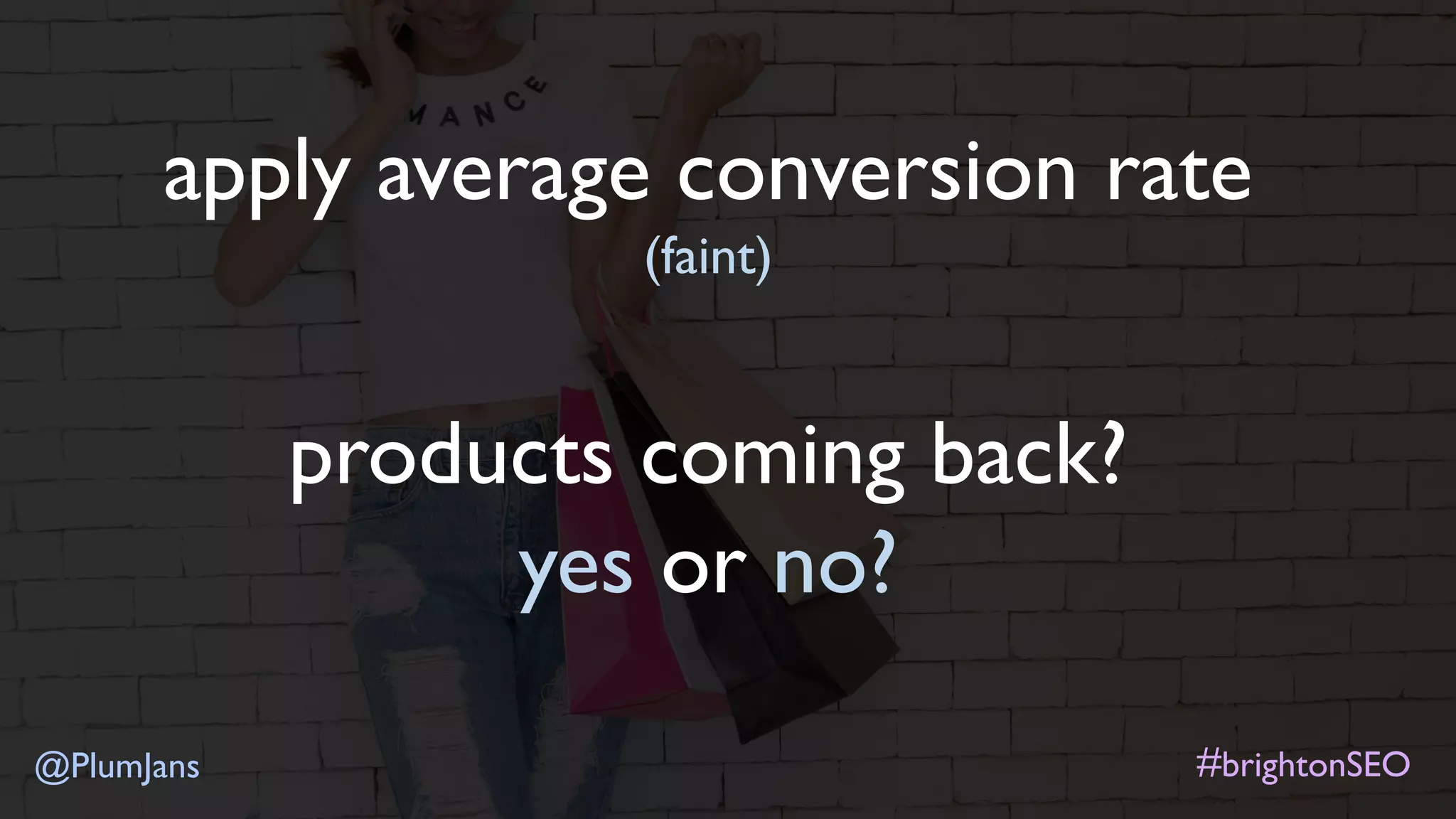 #brightonSEO@PlumJans
apply average conversion rate
(faint)
products coming back?
yes or no?
 