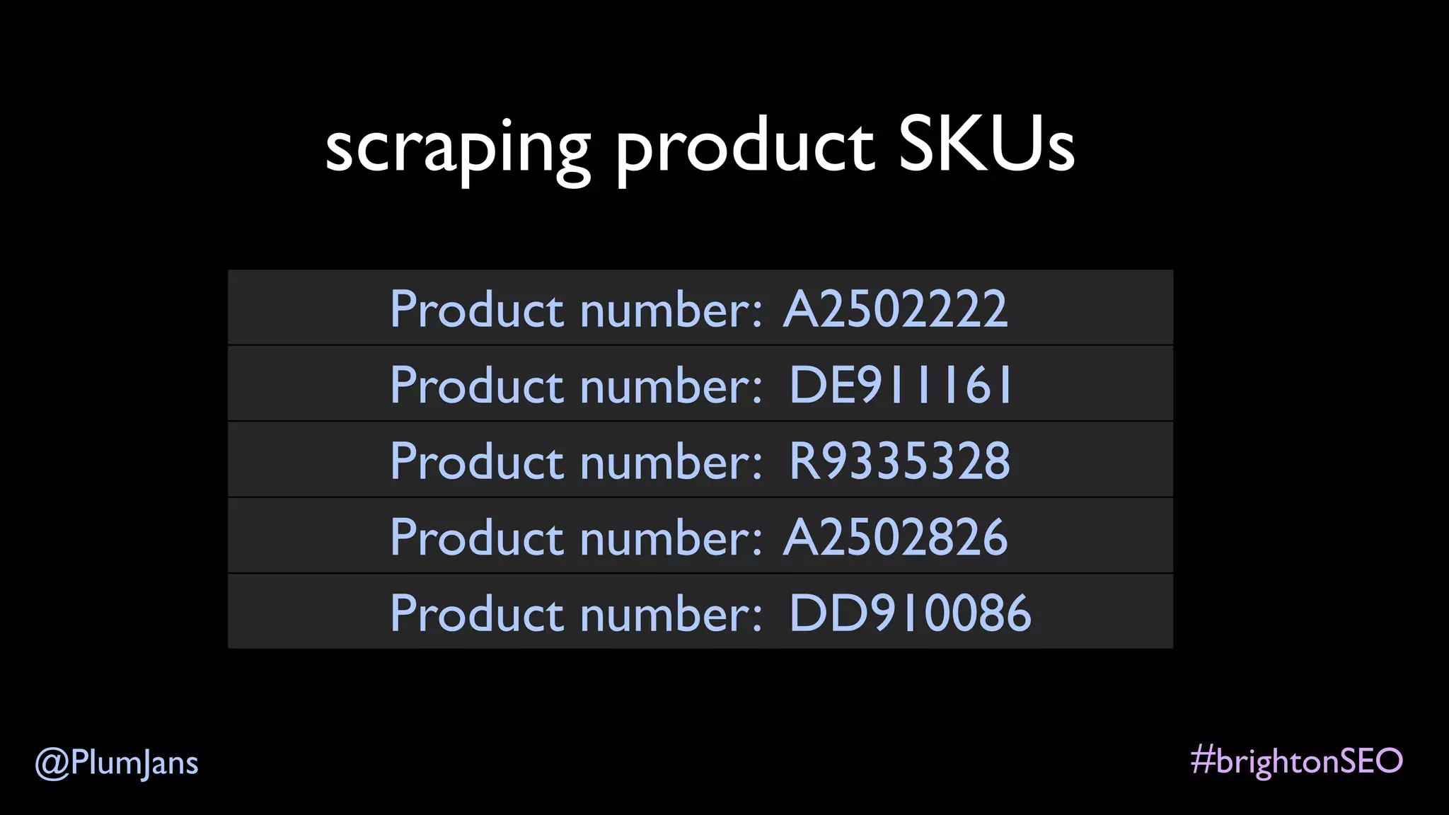 #brightonSEO@PlumJans
scraping product SKUs
Product number: A2502222
Product number: DE911161
Product number: R9335328
Product number: A2502826
Product number: DD910086
 