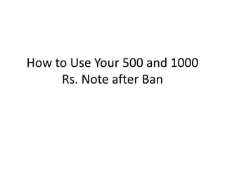 How to Use Your 500 and 1000
Rs. Note after Ban
 