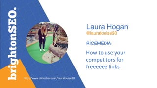 Laura Hogan
@lauralouise90
RICEMEDIA
How to use your
competitors for
freeeeee links
http://www.slideshare.net/lauralouise90
 