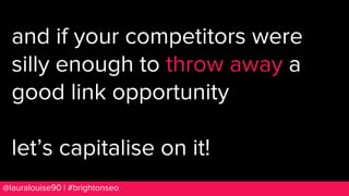 BRAUMGroup 20@lauralouise90 | #brightonseo
and if your competitors were
silly enough to throw away a
good link opportunity...