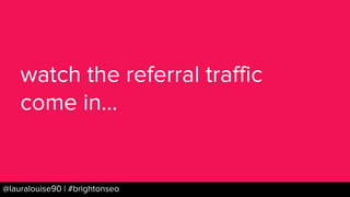 BRAUMGroup 26@lauralouise90 | #brightonseo
watch the referral traffic
come in...
 