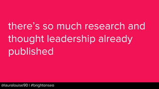 BRAUMGroup 50@lauralouise90 | #brightonseo
there’s so much research and
thought leadership already
published
 