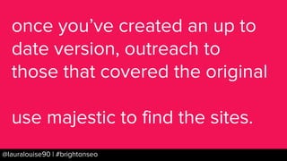 BRAUMGroup 54@lauralouise90 | #brightonseo
once you’ve created an up to
date version, outreach to
those that covered the o...