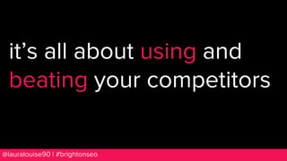 BRAUMGroup 6@lauralouise90 | #brightonseo
it’s all about using and
beating your competitors
 