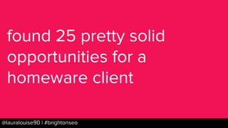 BRAUMGroup 69@lauralouise90 | #brightonseo
found 25 pretty solid
opportunities for a
homeware client
 