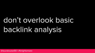 BRAUMGroup 92@lauralouise90 | #brightonseo
don’t overlook basic
backlink analysis
 