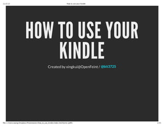 11/5/12                                                                   How to use your Kindle




                          HOW TO USE YOUR
                              KINDLE                Created by xingkui@OpenFeint / @bit3725




file:///Users/wang/Dropbox/Presentation/How_to_use_kindle/index.html?print-‐‑pdf#/                 1/53
 