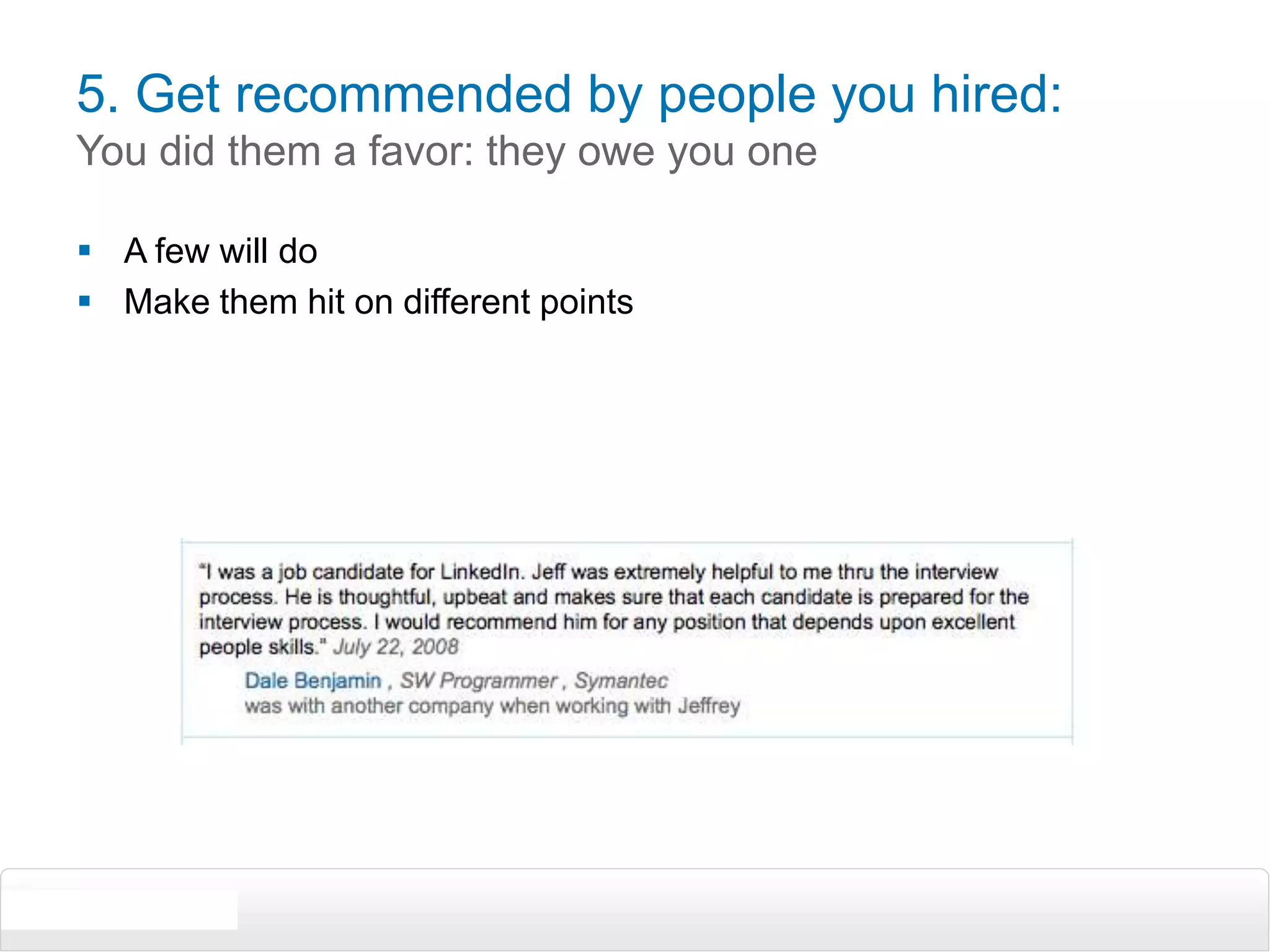 5. Get recommended by people you hired: You did them a favor: they owe you oneA few will doMake them hit on different points