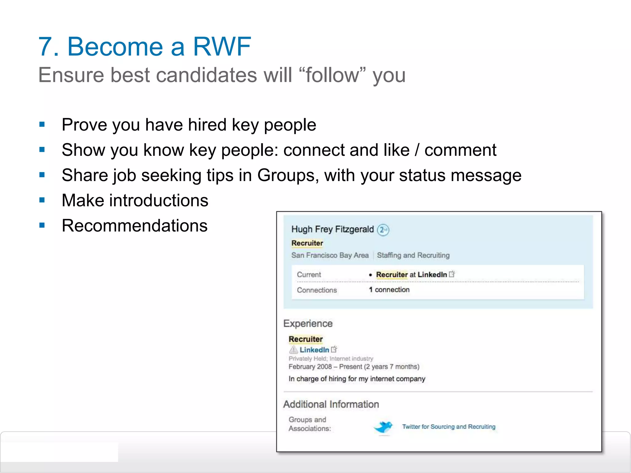 7. Become a RWFEnsure best candidates will “follow” youProve you have hired key peopleShow you know key people: connect and like / commentShare job seeking tips in Groups, with your status messageMake introductionsRecommendations