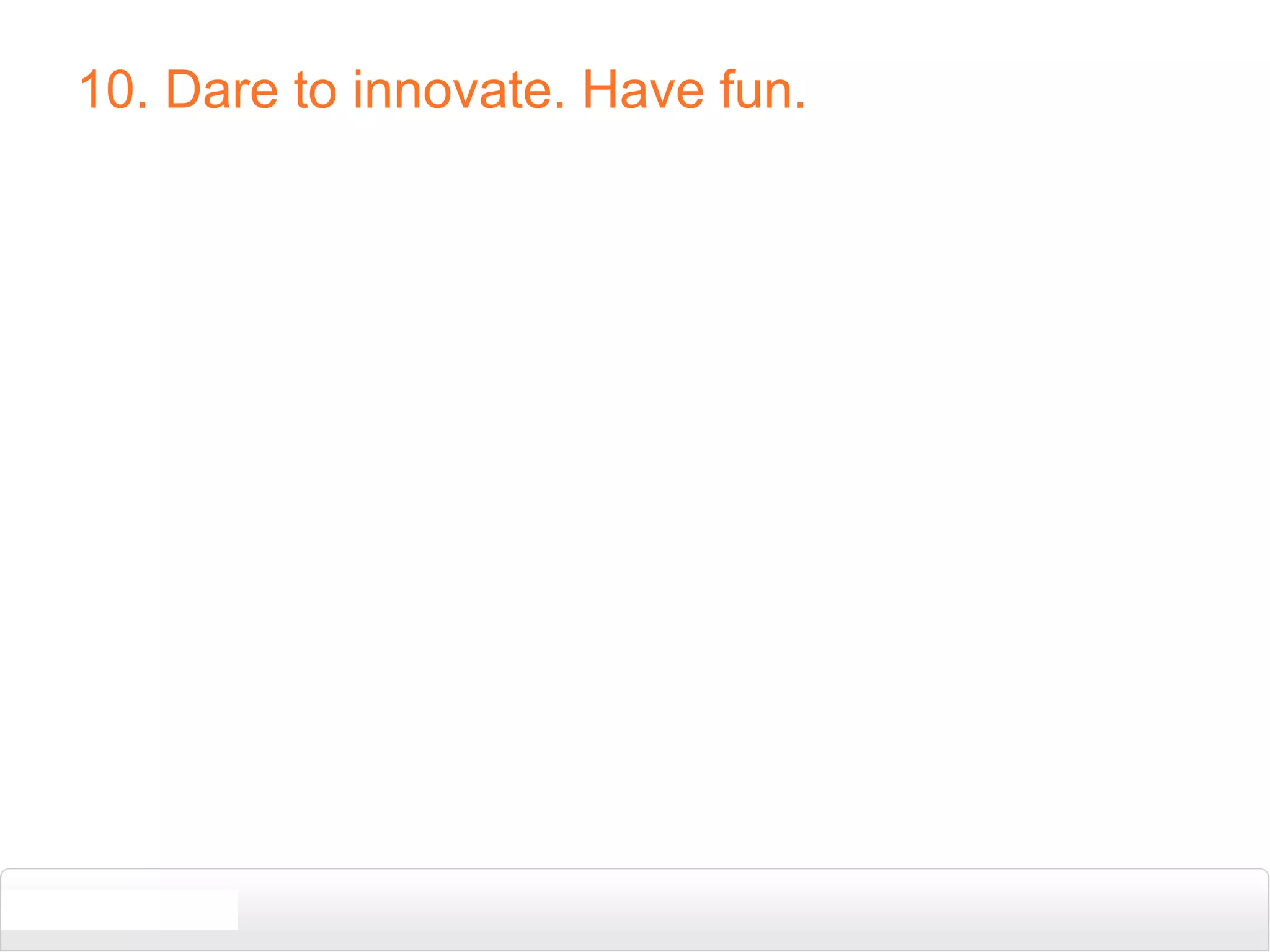 10. Dare to innovate. Have fun.