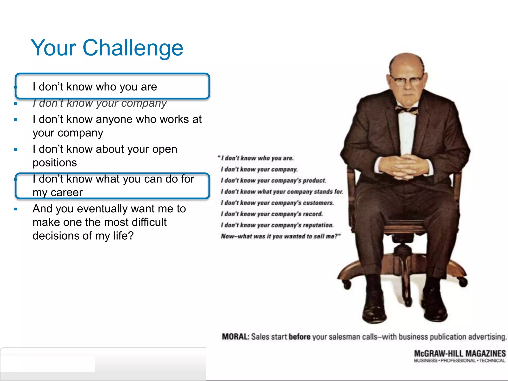 3Your ChallengeI don’t know who you areI don’t know your companyI don’t know anyone who works at your companyI don’t know about your open positionsI don’t know what you can do for my careerAnd you eventually want me to make one the most difficult decisions of my life?