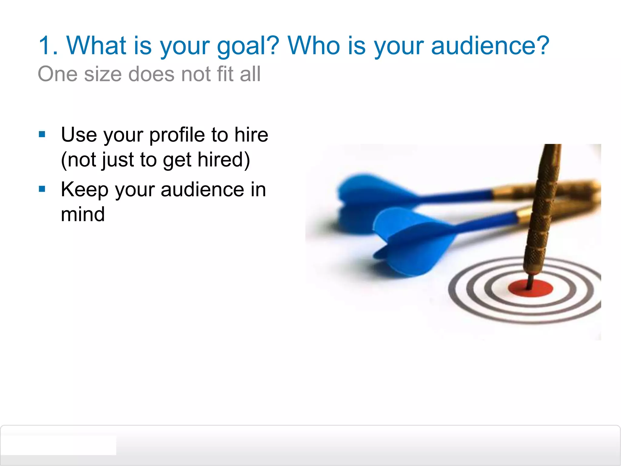 1. What is your goal? Who is your audience? One size does not fit allUse your profile to hire (not just to get hired)Keep your audience in mind