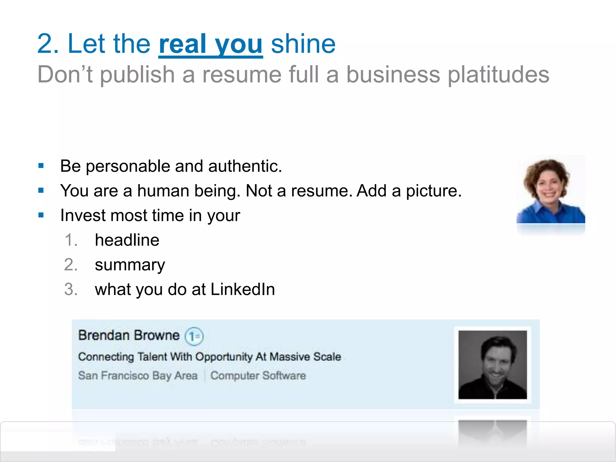 2. Let the real you shineDon’t publish a resume full a business platitudesBe personable and authentic.You are a human being. Not a resume. Add a picture.Invest most time in your headline summarywhat you do at LinkedIn