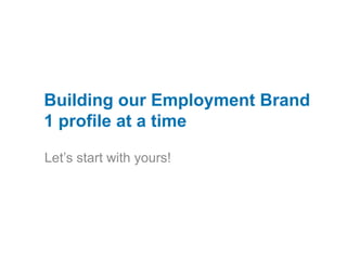Building our Employment Brand 1 profile at a time Let’s start with yours!  v 