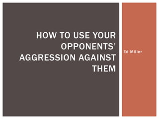 Ed Mi l ler 
HOW TO USE YOUR 
OPPONENTS’ 
AGGRESSION AGAINST 
THEM 
GET THE VIDEO AT 
 