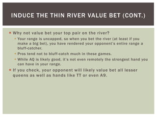 INDUCE THE THIN RIVER VALUE BET (CONT.) 
 Why not value bet your top pair on the river? 
 Your range is uncapped, so whe...