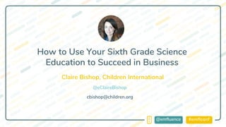 #emflconf@emfluence
Claire Bishop, Children International
cbishop@children.org
How to Use Your Sixth Grade Science
Education to Succeed in Business
@eClaireBishop
 