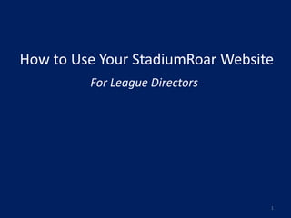 How to Use Your StadiumRoar Website
         For League Directors




                                  1
 