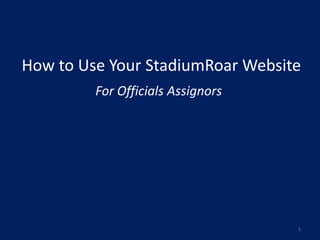 How to Use Your StadiumRoar Website
         For Officials Assignors




                                   1
 