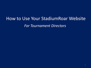 How to Use Your StadiumRoar Website
       For Tournament Directors




                                  1
 