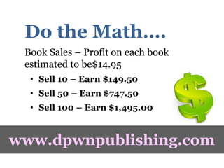 Do the Math….
Book Sales – Profit on each book
estimated to be$14.95
• Sell 10 – Earn $149.50
• Sell 50 – Earn $747.50
• S...