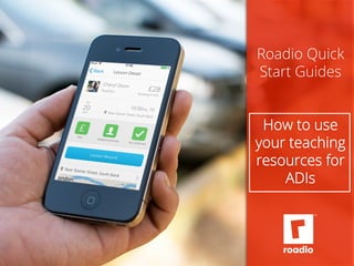 Roadio Quick 
Start Guides 
How to use 
your teaching 
resources for 
ADIs 
 