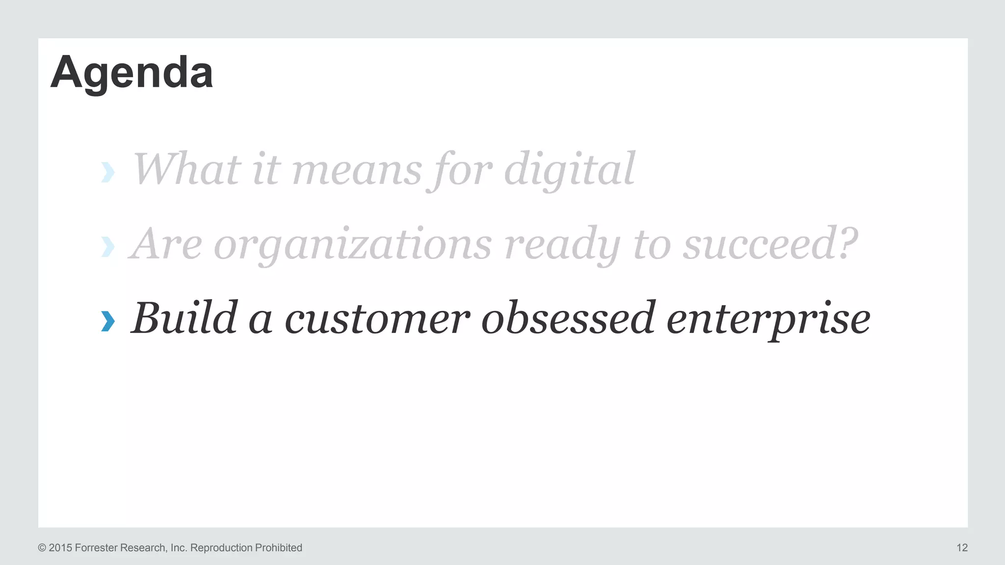 © 2015 Forrester Research, Inc. Reproduction Prohibited 12
Agenda
› What it means for digital
› Are organizations ready to succeed?
› Build a customer obsessed enterprise
 