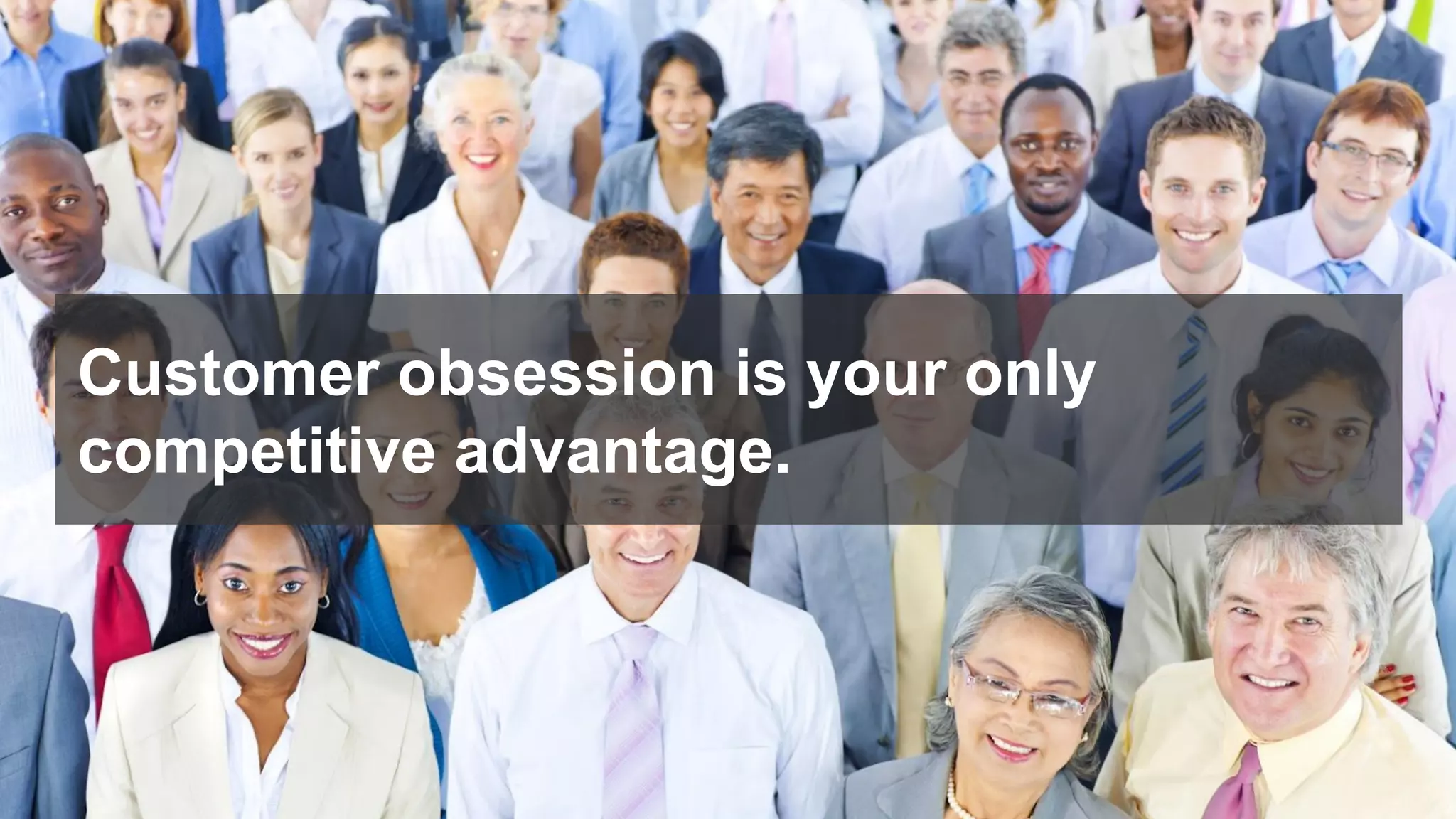 Customer obsession is your only
competitive advantage.
 