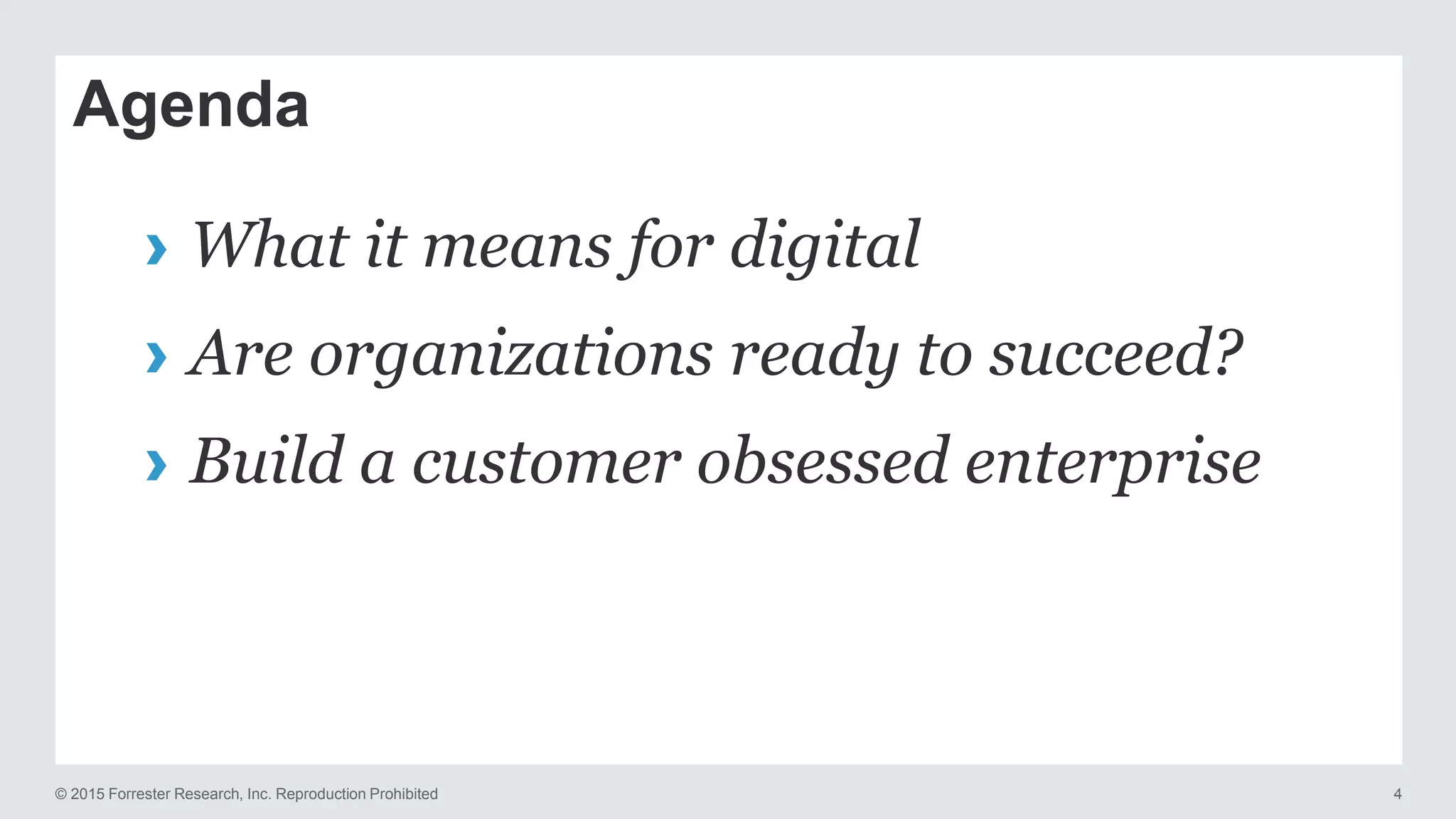 © 2015 Forrester Research, Inc. Reproduction Prohibited 4
Agenda
› What it means for digital
› Are organizations ready to succeed?
› Build a customer obsessed enterprise
 