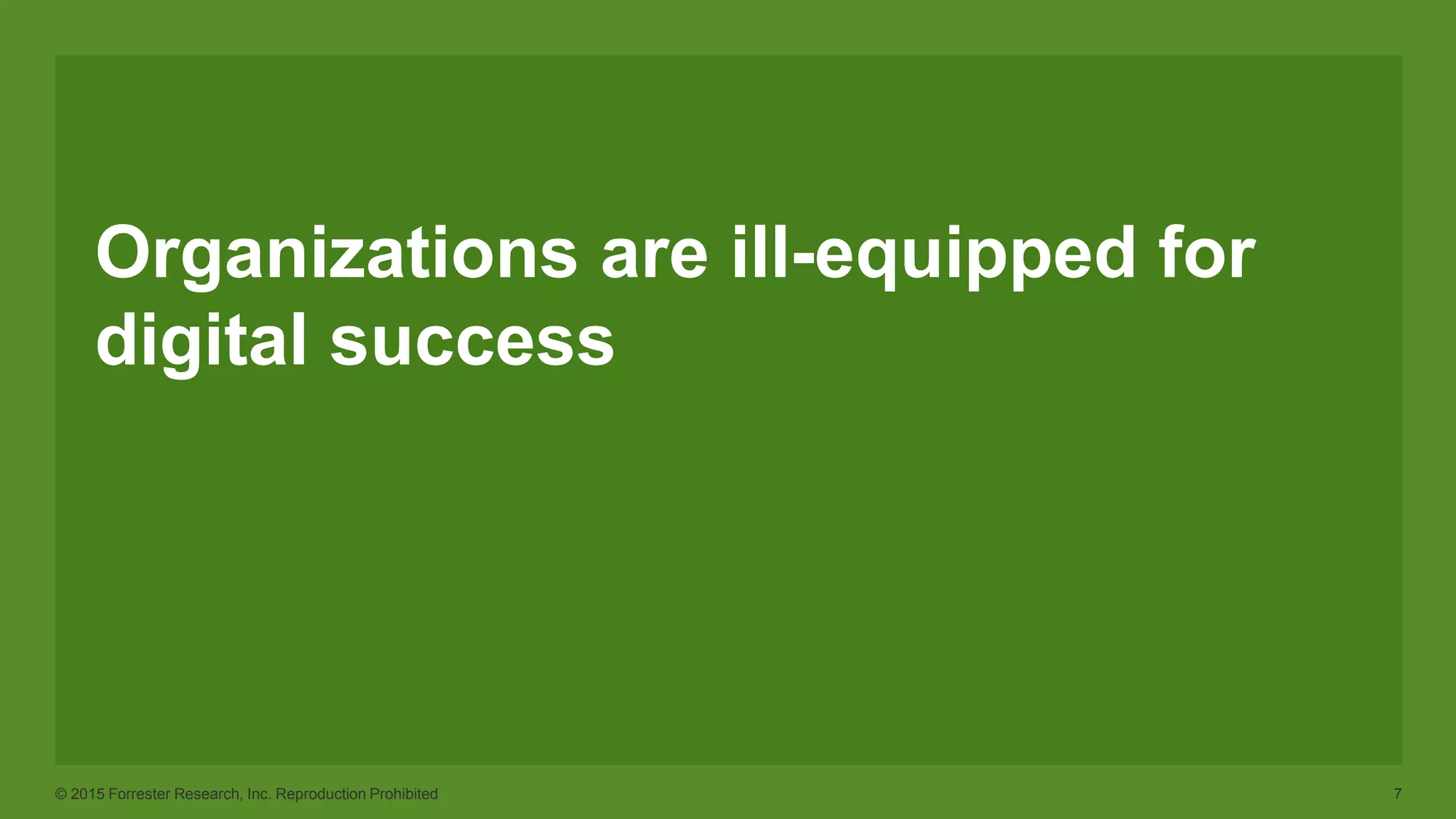 © 2015 Forrester Research, Inc. Reproduction Prohibited 7
Organizations are ill-equipped for
digital success
 