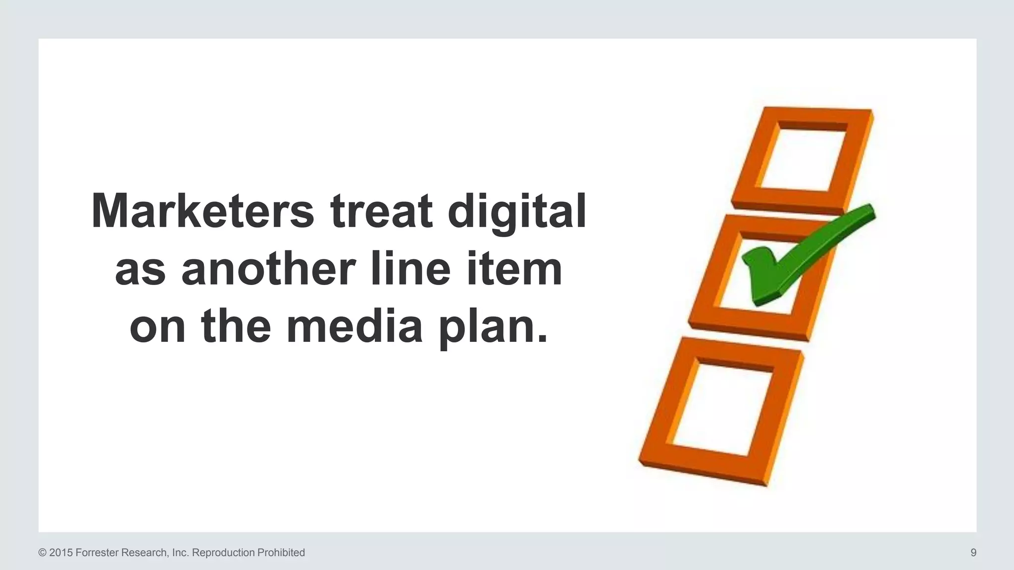 © 2015 Forrester Research, Inc. Reproduction Prohibited 9
Marketers treat digital
as another line item
on the media plan.
 
