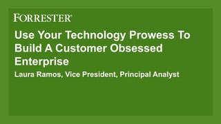 Use Your Technology Prowess To
Build A Customer Obsessed
Enterprise
Laura Ramos, Vice President, Principal Analyst
 