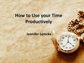 How to Use your Time 
Productively 
Jennifer Lemcke 
 