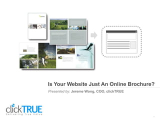 Presented by: Jereme Wong, COO, clickTRUE
Is Your Website Just An Online Brochure?
1
x
 