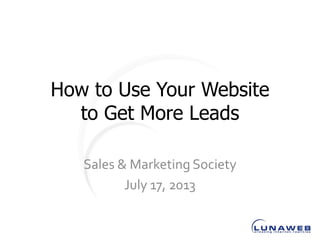 How to Use Your Website
to Get More Leads
Sales & Marketing Society
July 17, 2013
 