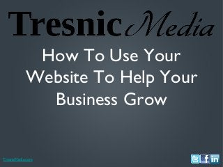 TresnicMedia.com
How To Use Your
Website To Help Your
Business Grow
 