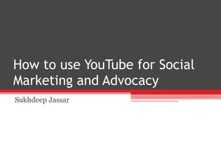 How to use YouTube for Social Marketing and Advocacy Sukhdeep Jassar 