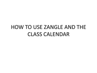 HOW TO USE ZANGLE AND THE
     CLASS CALENDAR
 